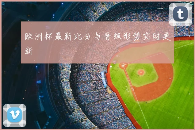 欧洲杯最新比分与晋级形势实时更新