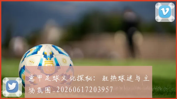 意甲足球文化探秘：狂热球迷与主场氛围_20260617203957