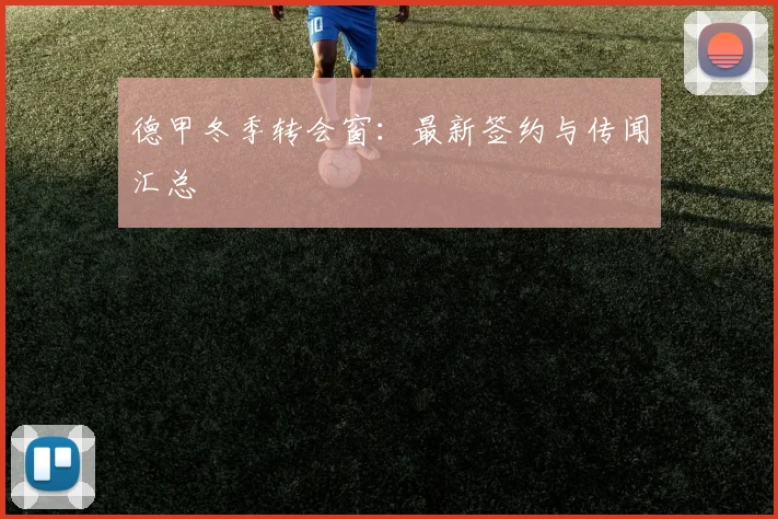 德甲冬季转会窗:最新签约与传闻汇总