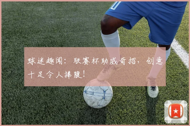 球迷趣闻：联赛杯助威奇招，创意十足令人捧腹！
