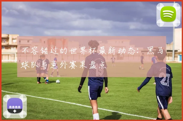 不容错过的世界杯最新动态：黑马球队与意外赛果盘点