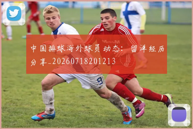中国排球海外球员动态：留洋经历分享_20260718201213