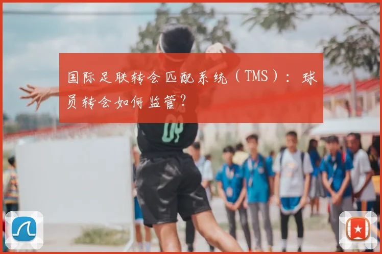 国际足联转会匹配系统(TMS):球员转会如何监管?