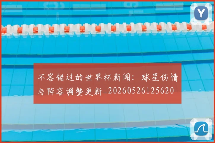 不容错过的世界杯新闻：球星伤情与阵容调整更新_20260526125620
