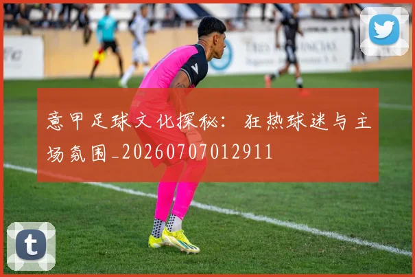 意甲足球文化探秘:狂热球迷与主场氛围_20260707012911