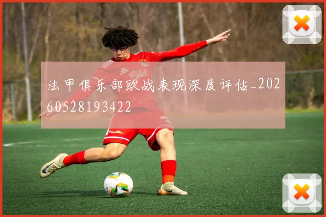 法甲俱乐部欧战表现深度评估_20260528193422
