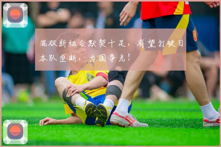 混双新组合默契十足，有望打破日本队垄断，为国争光！