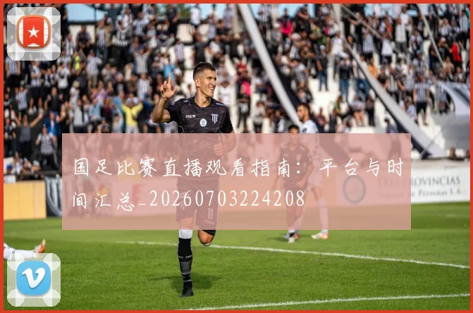 国足比赛直播观看指南：平台与时间汇总_20260703224208