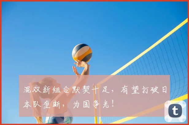 混双新组合默契十足，有望打破日本队垄断，为国争光！