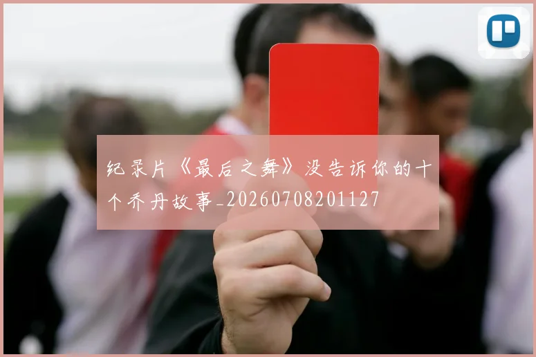 纪录片《最后之舞》没告诉你的十个乔丹故事_20260708201127