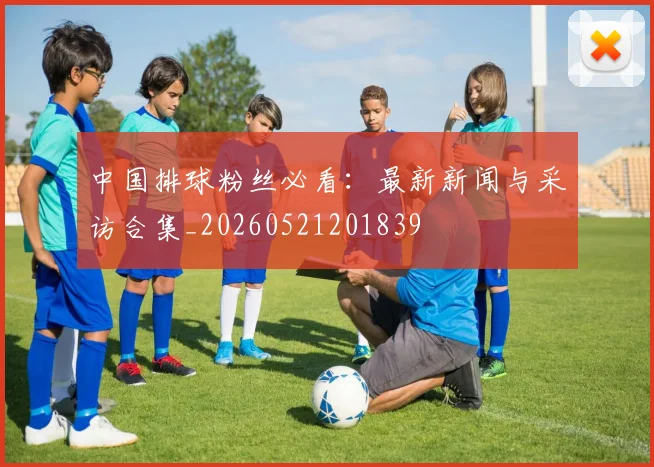 中国排球粉丝必看:最新新闻与采访合集_20260521201839