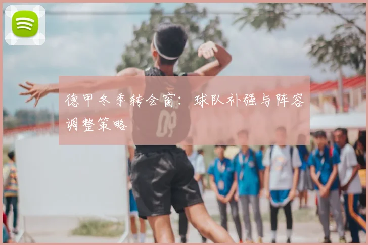 德甲冬季转会窗：球队补强与阵容调整策略