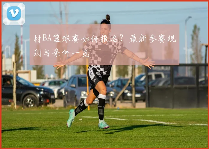 村BA篮球赛如何报名?最新参赛规则与条件一览
