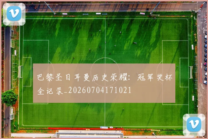 巴黎圣日耳曼历史荣耀：冠军奖杯全记录_20260704171021