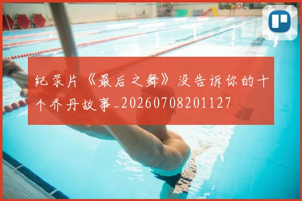 纪录片《最后之舞》没告诉你的十个乔丹故事_20260708201127