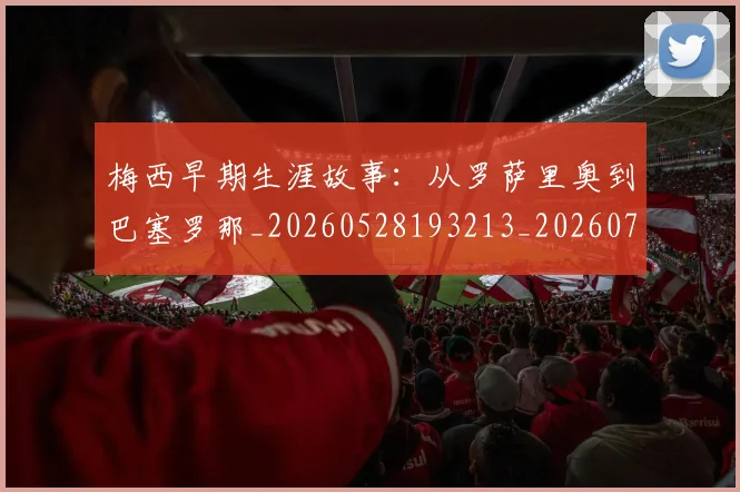 梅西早期生涯故事：从罗萨里奥到巴塞罗那_20260528193213_20260731181510