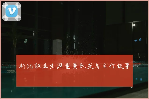 科比职业生涯重要队友与合作故事