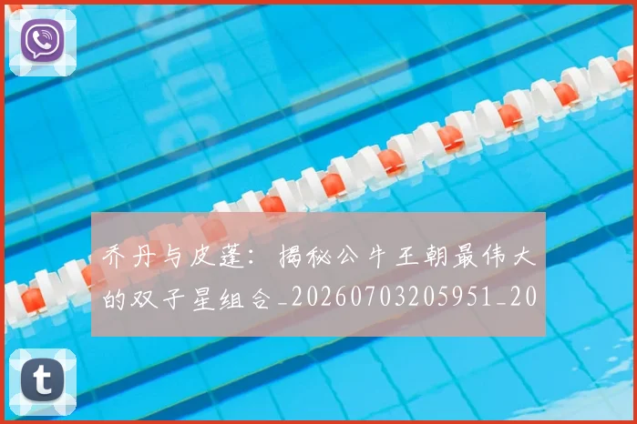 乔丹与皮蓬：揭秘公牛王朝最伟大的双子星组合_20260703205951_20260716191842