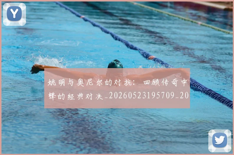姚明与奥尼尔的对抗：回顾传奇中锋的经典对决_20260523195709_20260703232521_20260720191338